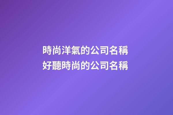 時尚洋氣的公司名稱 好聽時尚的公司名稱-第1張-公司起名-玄機派